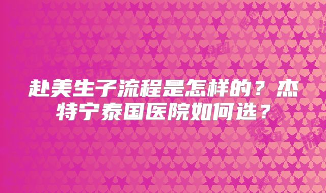 赴美生子流程是怎样的？杰特宁泰国医院如何选？