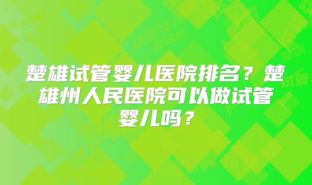 楚雄试管婴儿医院排名?楚雄州人民医院可以做试管婴儿吗?