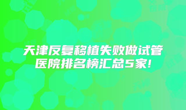 天津反复移植失败做试管医院排名榜汇总5家!