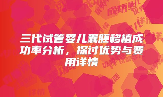 三代试管婴儿囊胚移植成功率分析，探讨优势与费用详情