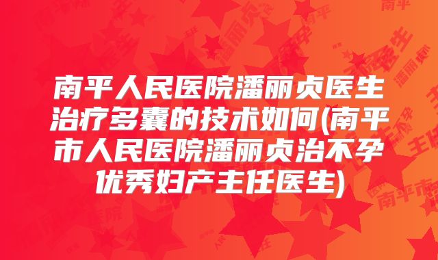 南平人民医院潘丽贞医生治疗多囊的技术如何(南平市人民医院潘丽贞治不孕优秀妇产主任医生)