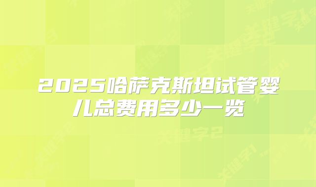 2025哈萨克斯坦试管婴儿总费用多少一览