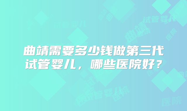 曲靖需要多少钱做第三代试管婴儿，哪些医院好？