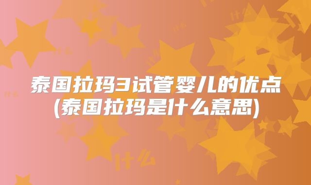 泰国拉玛3试管婴儿的优点(泰国拉玛是什么意思)