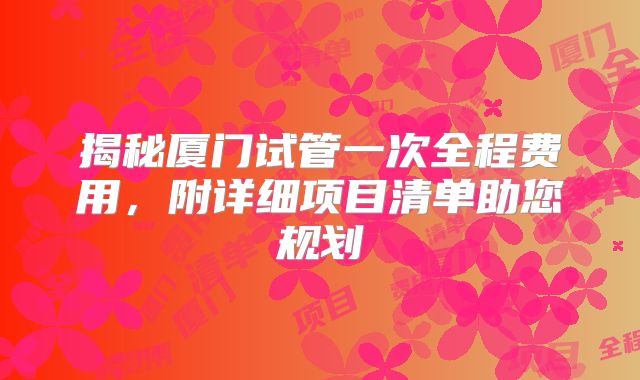 揭秘厦门试管一次全程费用，附详细项目清单助您规划