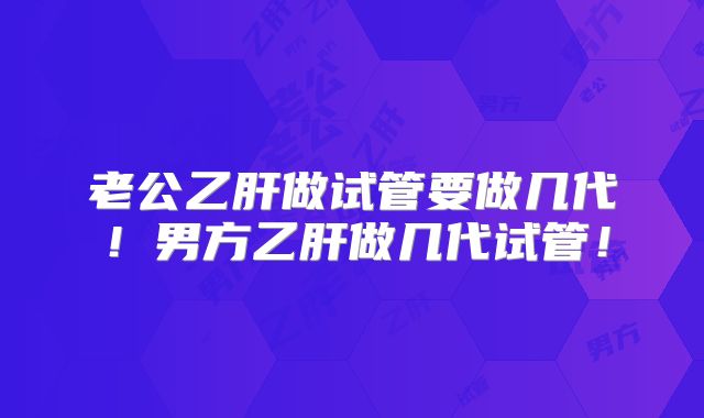 老公乙肝做试管要做几代！男方乙肝做几代试管！
