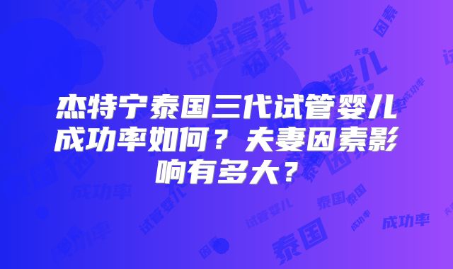 杰特宁泰国三代试管婴儿成功率如何？夫妻因素影响有多大？
