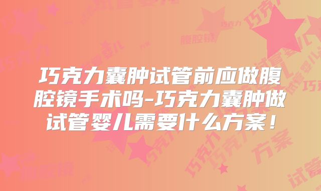 巧克力囊肿试管前应做腹腔镜手术吗-巧克力囊肿做试管婴儿需要什么方案!