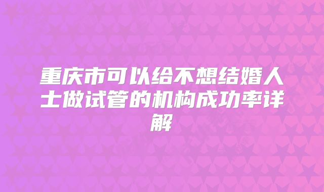 重庆市可以给不想结婚人士做试管的机构成功率详解