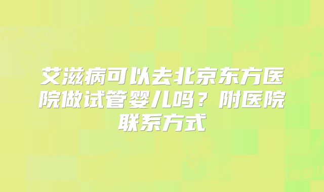艾滋病可以去北京东方医院做试管婴儿吗?附医院联系方式