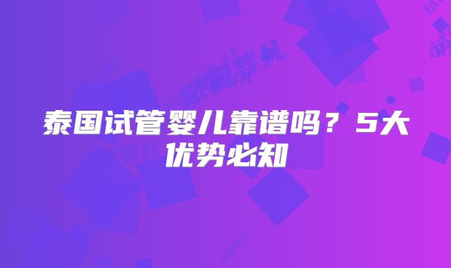 泰国试管婴儿靠谱吗？5大优势必知