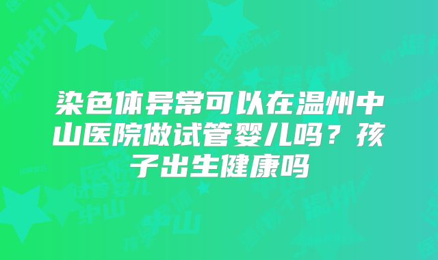染色体异常可以在温州中山医院做试管婴儿吗?孩子出生健康吗