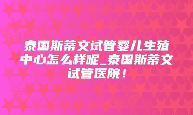 泰国斯蒂文试管婴儿生殖中心怎么样呢_泰国斯蒂文试管医院！