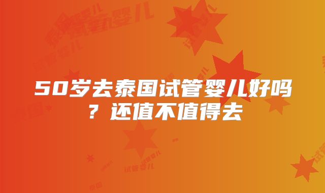 50岁去泰国试管婴儿好吗？还值不值得去