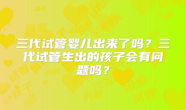 三代试管婴儿出来了吗？三代试管生出的孩子会有问题吗？