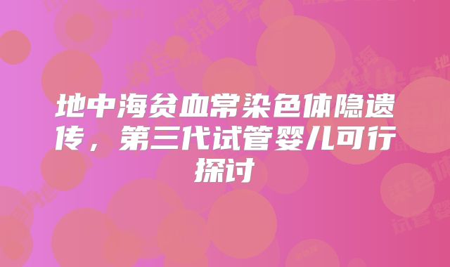 地中海贫血常染色体隐遗传,第三代试管婴儿可行探讨
