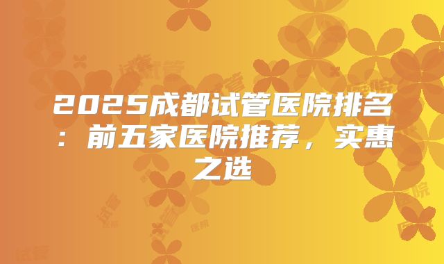 2025成都试管医院排名：前五家医院推荐，实惠之选