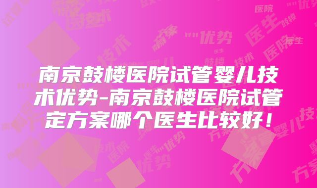 南京鼓楼医院试管婴儿技术优势-南京鼓楼医院试管定方案哪个医生比较好！