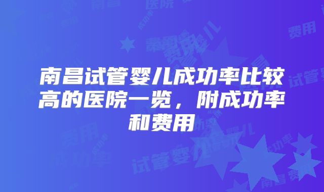 南昌试管婴儿成功率比较高的医院一览，附成功率和费用