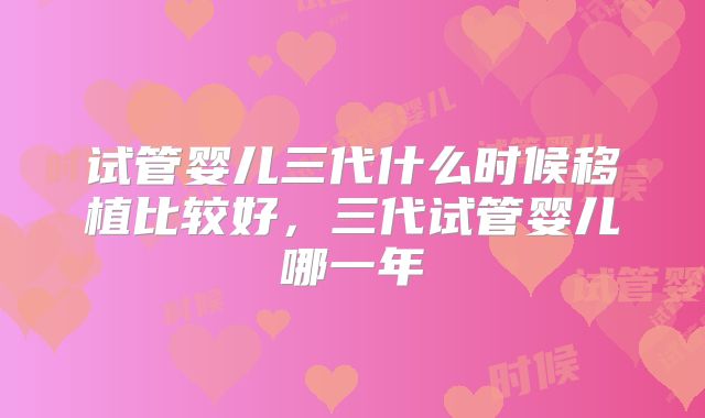 试管婴儿三代什么时候移植比较好，三代试管婴儿哪一年