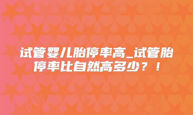 试管婴儿胎停率高_试管胎停率比自然高多少？！