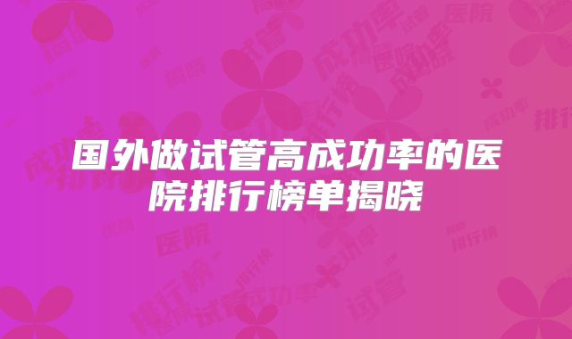 国外做试管高成功率的医院排行榜单揭晓