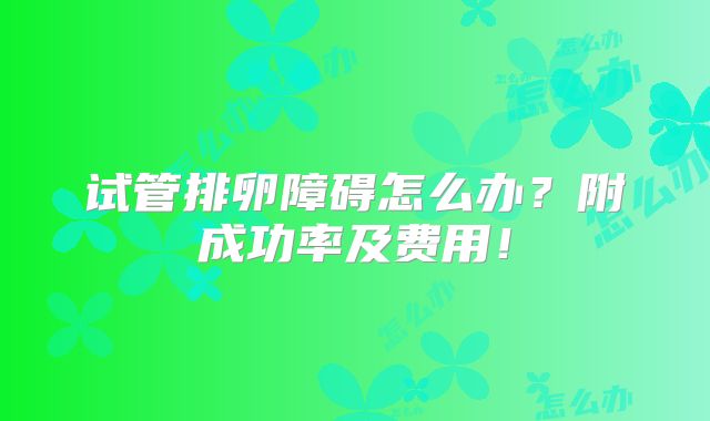 试管排卵障碍怎么办?附成功率及费用!