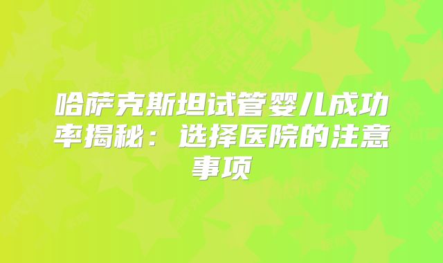 哈萨克斯坦试管婴儿成功率揭秘：选择医院的注意事项