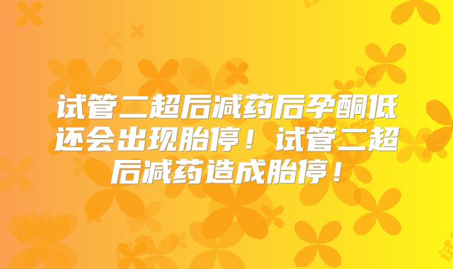 试管二超后减药后孕酮低还会出现胎停!试管二超后减药造成胎停!