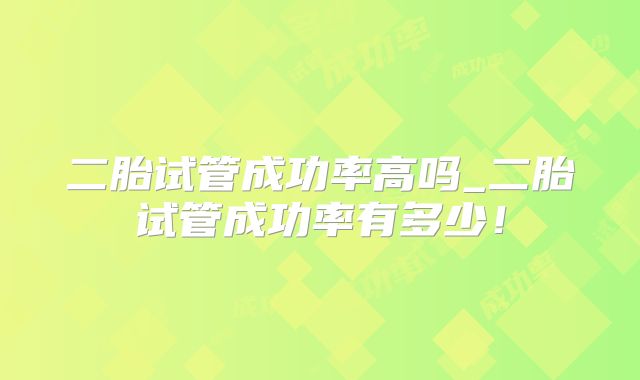 二胎试管成功率高吗_二胎试管成功率有多少!