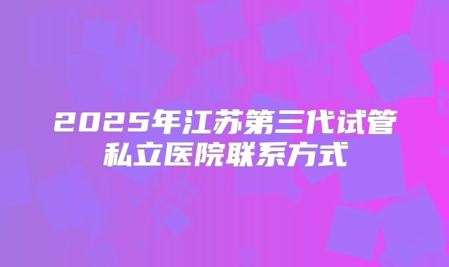 2025年江苏第三代试管私立医院联系方式