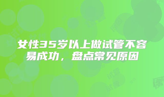 女性35岁以上做试管不容易成功，盘点常见原因