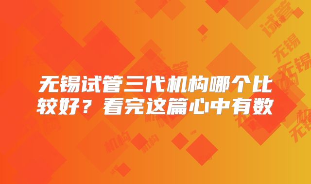 无锡试管三代机构哪个比较好?看完这篇心中有数