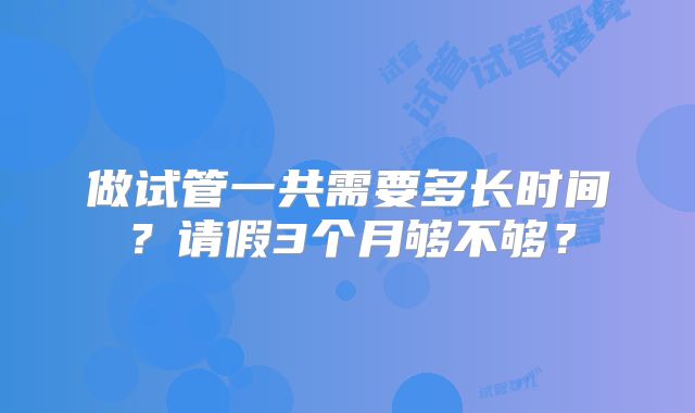 做试管一共需要多长时间?请假3个月够不够?