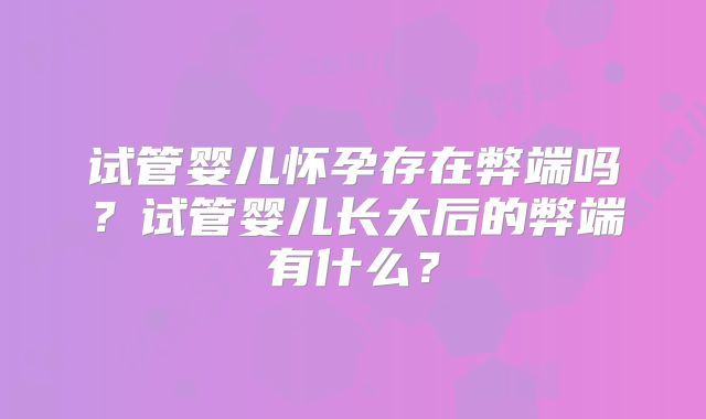 试管婴儿怀孕存在弊端吗?试管婴儿长大后的弊端有什么?