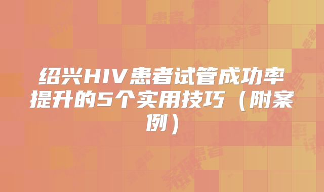 绍兴HIV患者试管成功率提升的5个实用技巧（附案例）