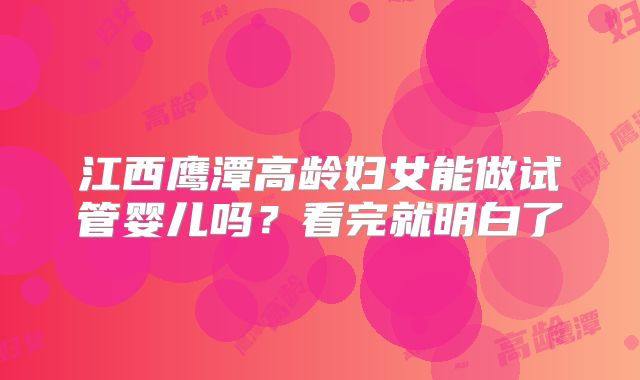 江西鹰潭高龄妇女能做试管婴儿吗？看完就明白了