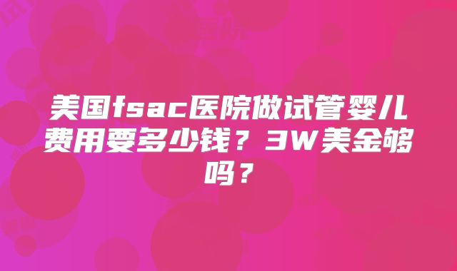 美国fsac医院做试管婴儿费用要多少钱?3W美金够吗?