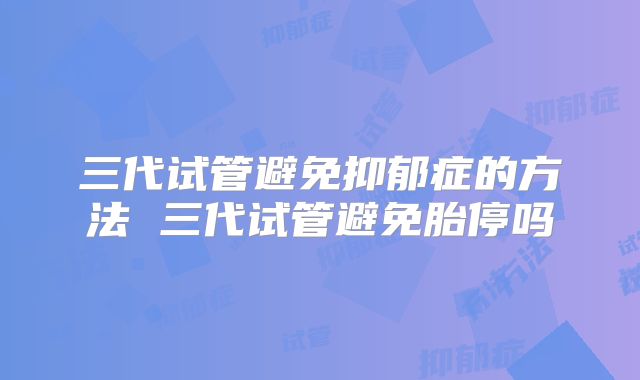 三代试管避免抑郁症的方法 三代试管避免胎停吗