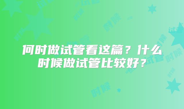 何时做试管看这篇？什么时候做试管比较好？