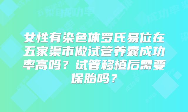 女性有染色体罗氏易位在五家渠市做试管养囊成功率高吗？试管移植后需要保胎吗？