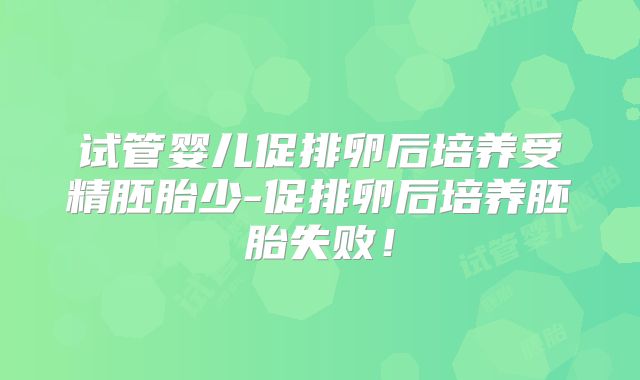 试管婴儿促排卵后培养受精胚胎少-促排卵后培养胚胎失败!