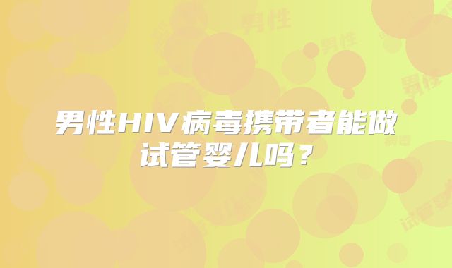 男性HIV病毒携带者能做试管婴儿吗？