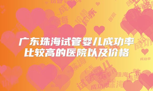 广东珠海试管婴儿成功率比较高的医院以及价格
