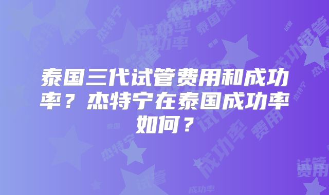 泰国三代试管费用和成功率？杰特宁在泰国成功率如何？