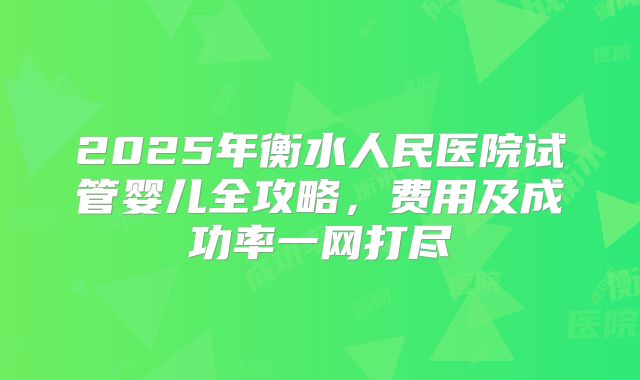 2025年衡水人民医院试管婴儿全攻略,费用及成功率一网打尽