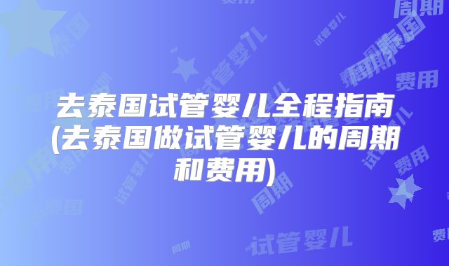 去泰国试管婴儿全程指南(去泰国做试管婴儿的周期和费用)