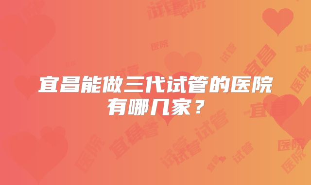 宜昌能做三代试管的医院有哪几家？
