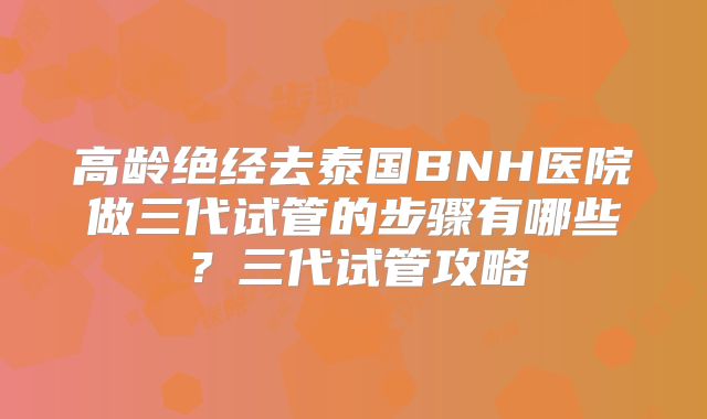 高龄绝经去泰国BNH医院做三代试管的步骤有哪些？三代试管攻略