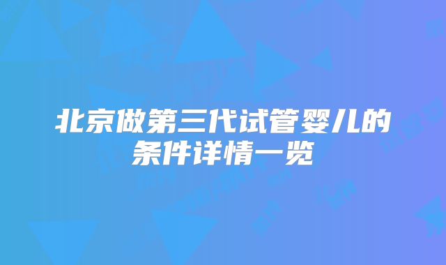 北京做第三代试管婴儿的条件详情一览